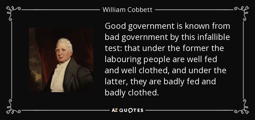 Good government is known from bad government by this infallible test: that under the former the labouring people are well fed and well clothed, and under the latter, they are badly fed and badly clothed. - William Cobbett