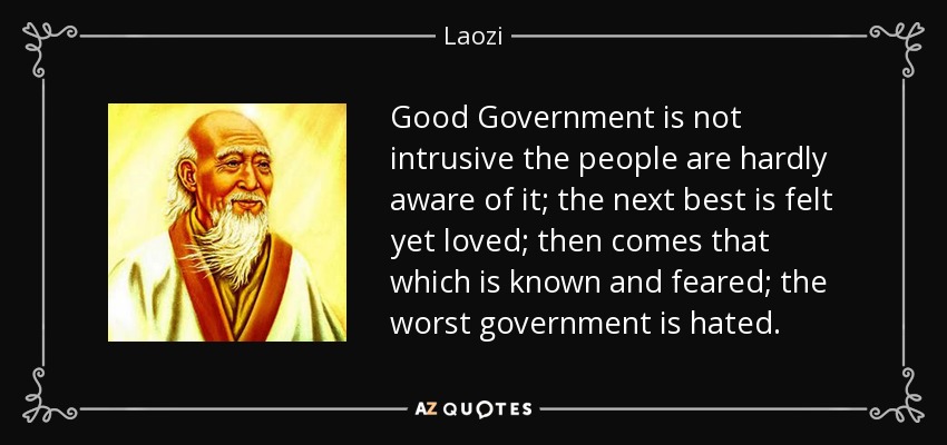 Good Government is not intrusive the people are hardly aware of it; the next best is felt yet loved; then comes that which is known and feared; the worst government is hated. - Laozi