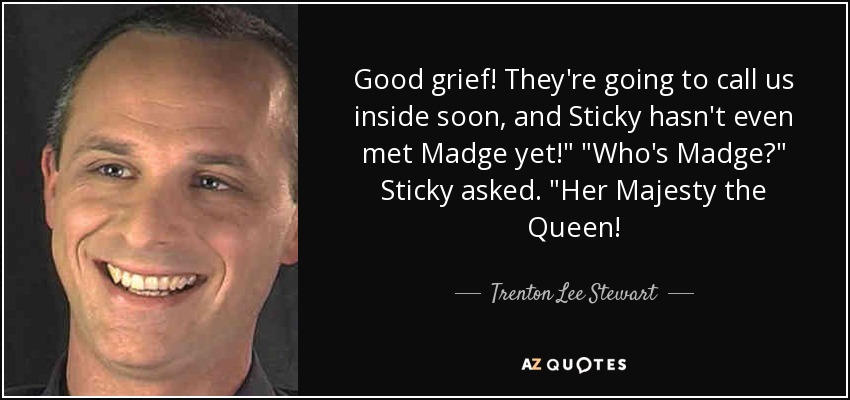 Good grief! They're going to call us inside soon, and Sticky hasn't even met Madge yet!