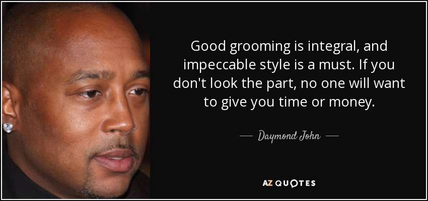 Good grooming is integral, and impeccable style is a must. If you don't look the part, no one will want to give you time or money. - Daymond John