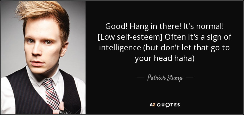 Good! Hang in there! It's normal! [Low self-esteem] Often it's a sign of intelligence (but don't let that go to your head haha) - Patrick Stump