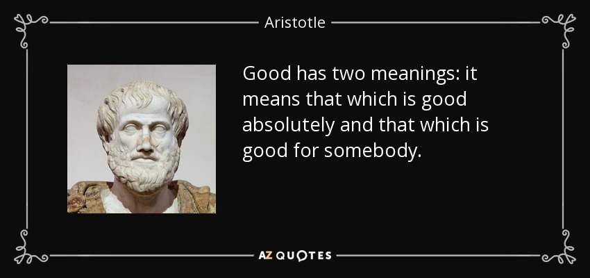 Good has two meanings: it means that which is good absolutely and that which is good for somebody. - Aristotle