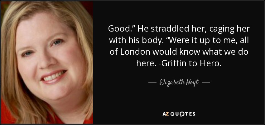 Good.” He straddled her, caging her with his body. “Were it up to me, all of London would know what we do here. -Griffin to Hero. - Elizabeth Hoyt
