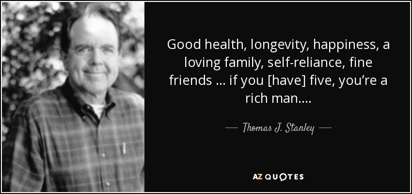 Good health, longevity, happiness, a loving family, self-reliance, fine friends … if you [have] five, you’re a rich man…. - Thomas J. Stanley