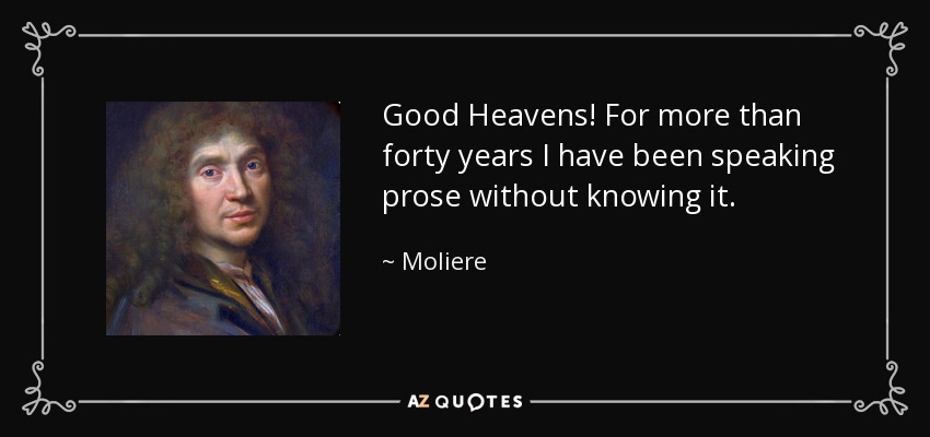 Good Heavens! For more than forty years I have been speaking prose without knowing it. - Moliere