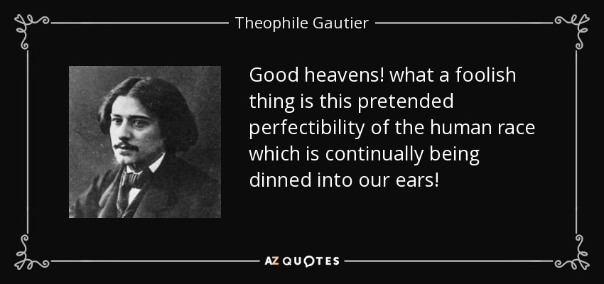 Good heavens! what a foolish thing is this pretended perfectibility of the human race which is continually being dinned into our ears! - Theophile Gautier
