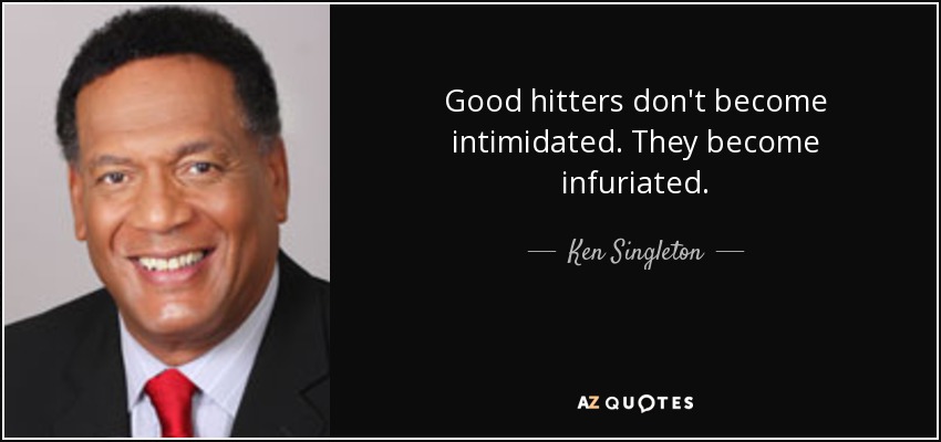 Good hitters don't become intimidated. They become infuriated. - Ken Singleton