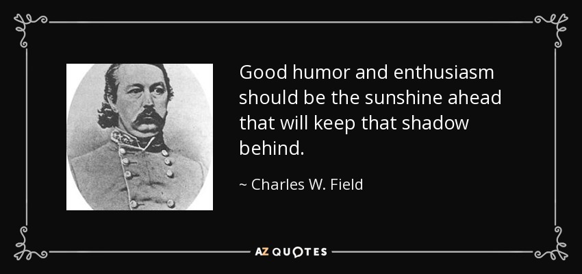 Good humor and enthusiasm should be the sunshine ahead that will keep that shadow behind. - Charles W. Field