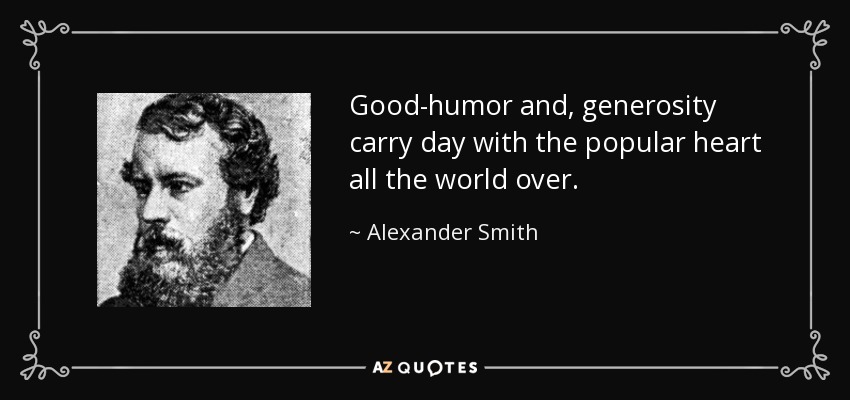 Good-humor and, generosity carry day with the popular heart all the world over. - Alexander Smith