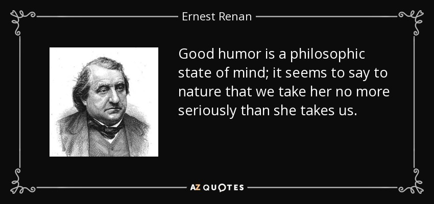 Good humor is a philosophic state of mind; it seems to say to nature that we take her no more seriously than she takes us. - Ernest Renan