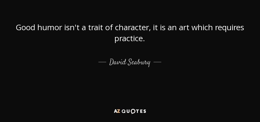 Good humor isn't a trait of character, it is an art which requires practice. - David Seabury