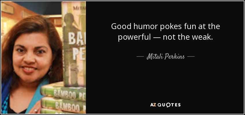 Good humor pokes fun at the powerful — not the weak. - Mitali Perkins