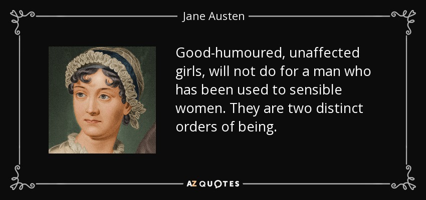 Good-humoured, unaffected girls, will not do for a man who has been used to sensible women. They are two distinct orders of being. - Jane Austen