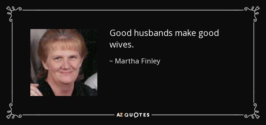 Good husbands make good wives. - Martha Finley