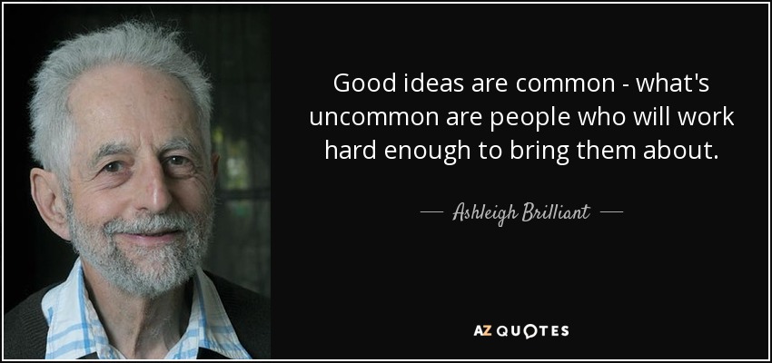 Good ideas are common - what's uncommon are people who will work hard enough to bring them about. - Ashleigh Brilliant