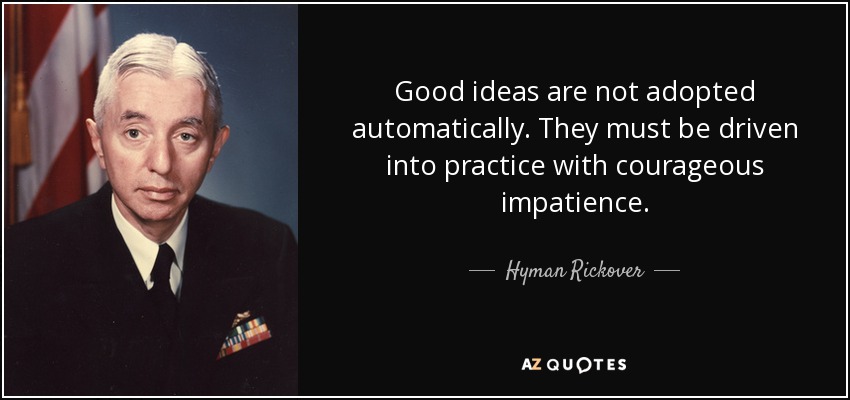 Good ideas are not adopted automatically. They must be driven into practice with courageous impatience. - Hyman Rickover