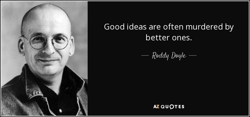 Good ideas are often murdered by better ones. - Roddy Doyle