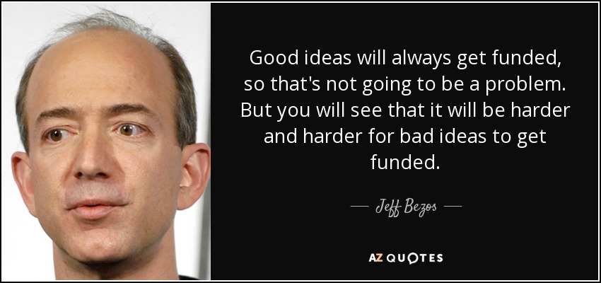 Good ideas will always get funded, so that's not going to be a problem. But you will see that it will be harder and harder for bad ideas to get funded. - Jeff Bezos