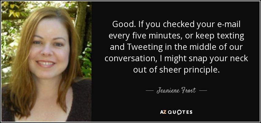 Good. If you checked your e-mail every five minutes, or keep texting and Tweeting in the middle of our conversation, I might snap your neck out of sheer principle. - Jeaniene Frost