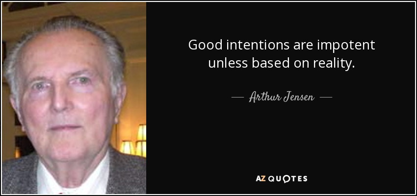 Good intentions are impotent unless based on reality. - Arthur Jensen