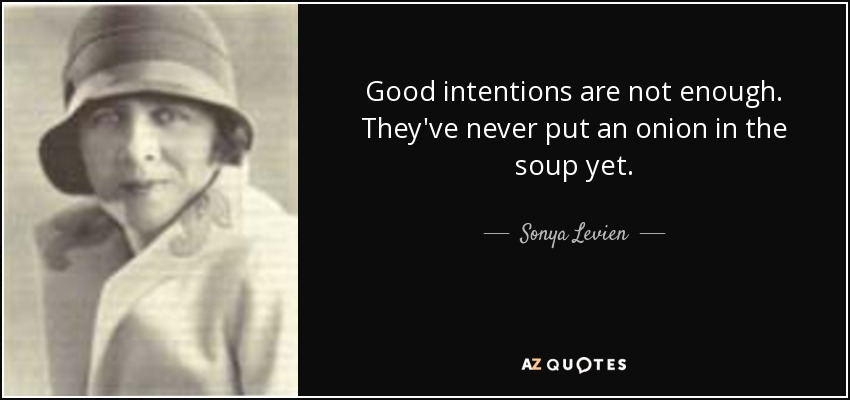 Good intentions are not enough. They've never put an onion in the soup yet. - Sonya Levien