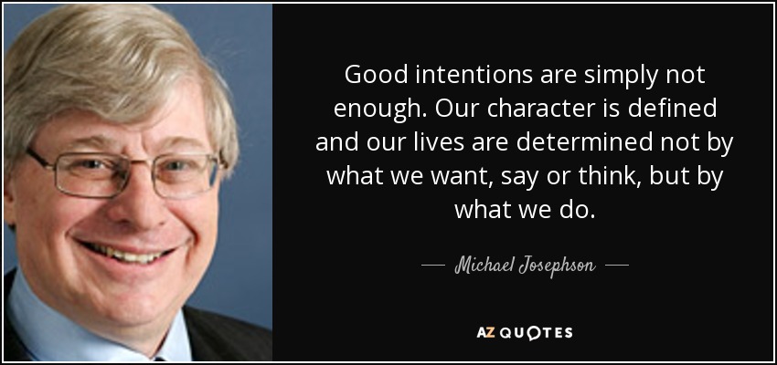 Good intentions are simply not enough. Our character is defined and our lives are determined not by what we want, say or think, but by what we do. - Michael Josephson