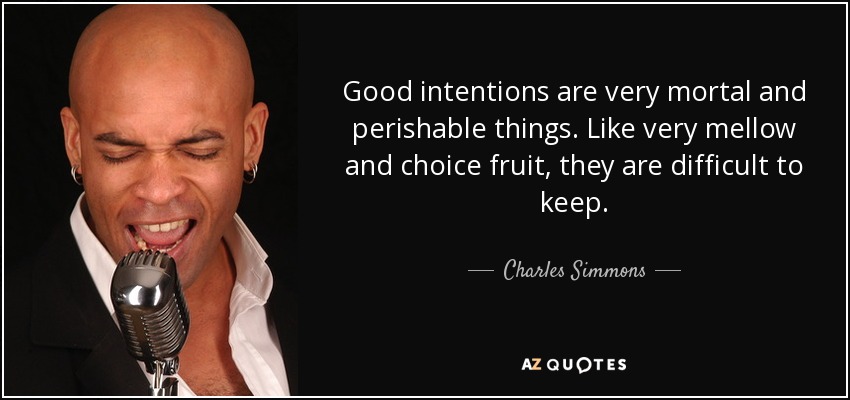 Good intentions are very mortal and perishable things. Like very mellow and choice fruit, they are difficult to keep. - Charles Simmons