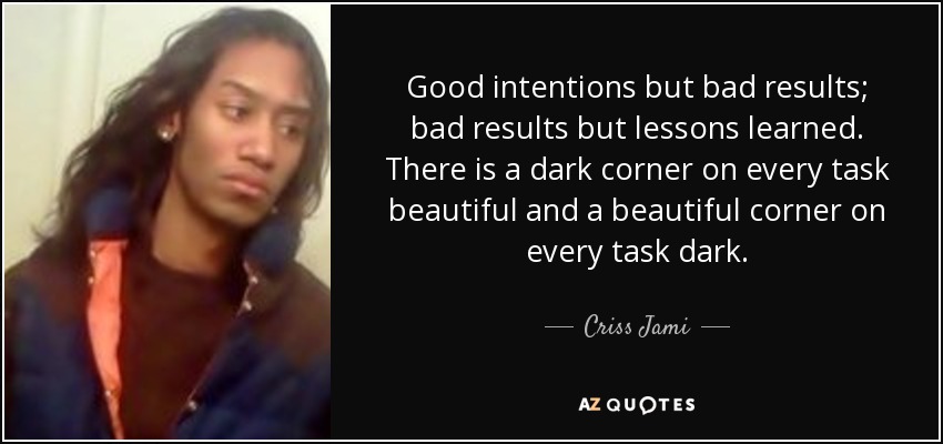 Good intentions but bad results; bad results but lessons learned. There is a dark corner on every task beautiful and a beautiful corner on every task dark. - Criss Jami