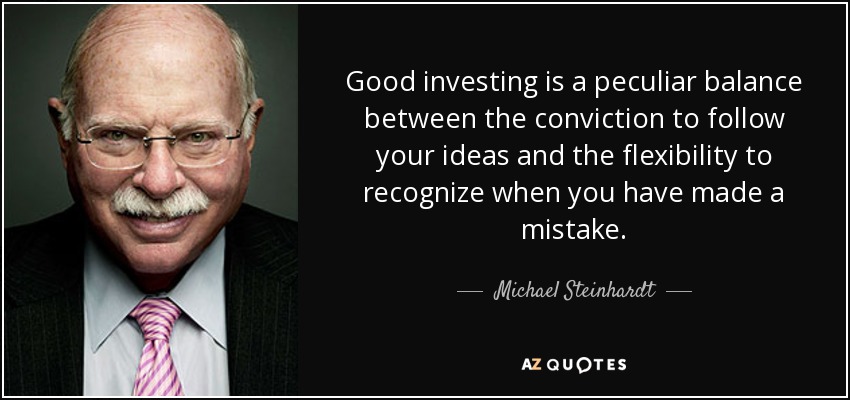 Good investing is a peculiar balance between the conviction to follow your ideas and the flexibility to recognize when you have made a mistake. - Michael Steinhardt