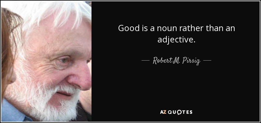 Good is a noun rather than an adjective. - Robert M. Pirsig