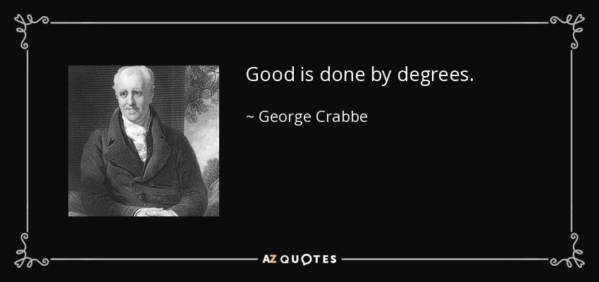 Good is done by degrees. - George Crabbe