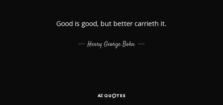 Good is good, but better carrieth it. - Henry George Bohn