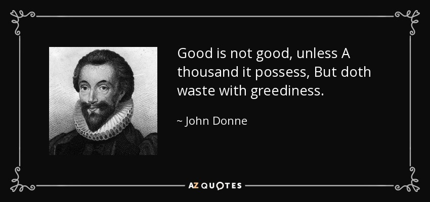 Good is not good, unless A thousand it possess, But doth waste with greediness. - John Donne