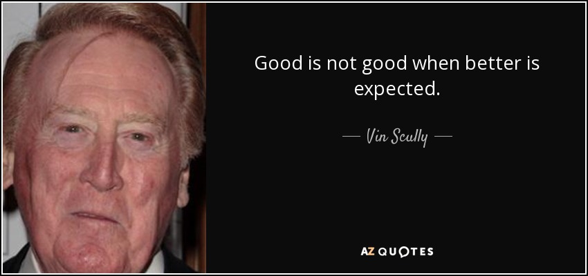 Good is not good when better is expected. - Vin Scully