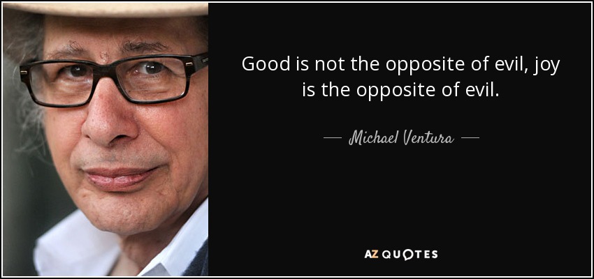 Good is not the opposite of evil, joy is the opposite of evil. - Michael Ventura