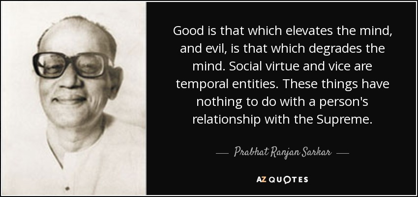 Good is that which elevates the mind, and evil, is that which degrades the mind. Social virtue and vice are temporal entities. These things have nothing to do with a person's relationship with the Supreme. - Prabhat Ranjan Sarkar