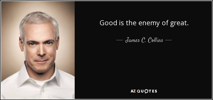 Good is the enemy of great. - James C. Collins