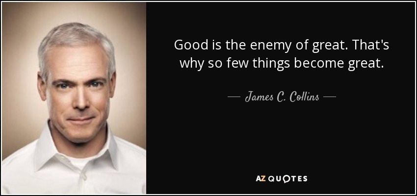 Good is the enemy of great. That's why so few things become great. - James C. Collins