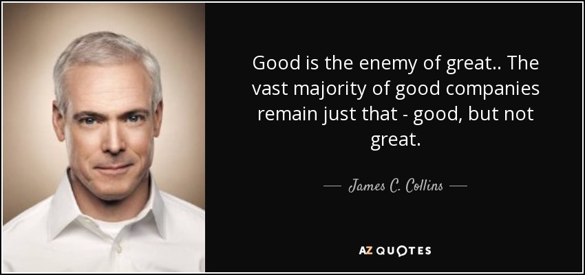 Good is the enemy of great.. The vast majority of good companies remain just that - good, but not great. - James C. Collins