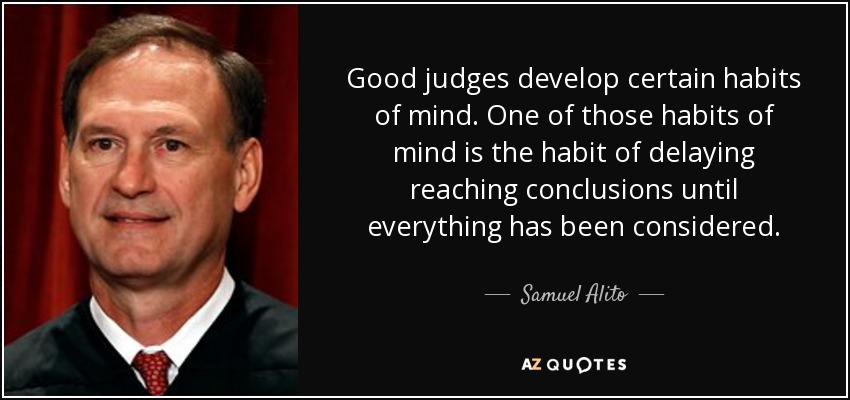 Good judges develop certain habits of mind. One of those habits of mind is the habit of delaying reaching conclusions until everything has been considered. - Samuel Alito