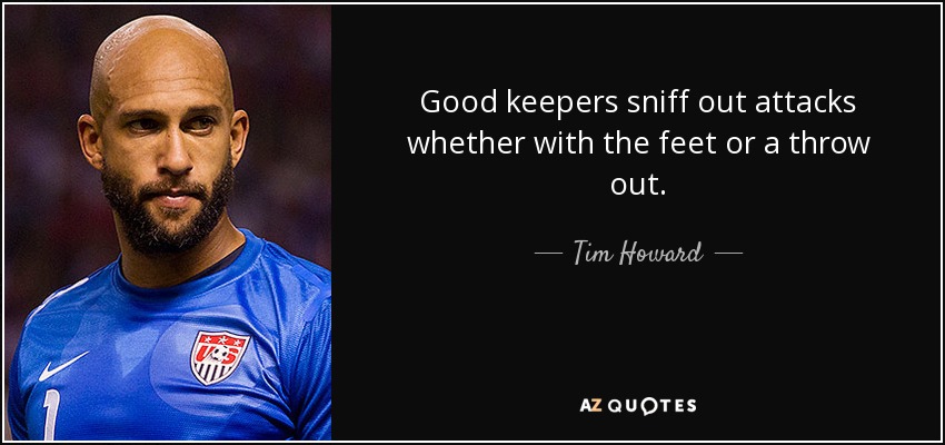 Good keepers sniff out attacks whether with the feet or a throw out. - Tim Howard