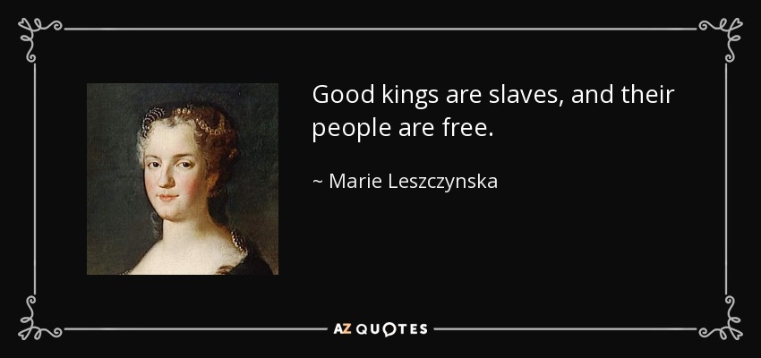 Good kings are slaves, and their people are free. - Marie Leszczynska