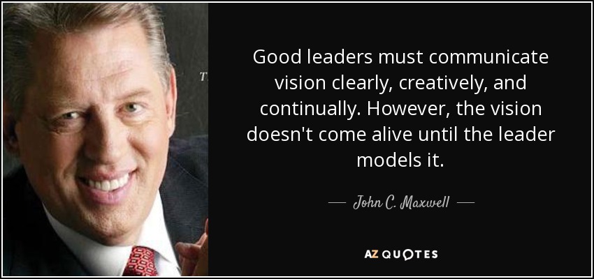 Good leaders must communicate vision clearly, creatively, and continually. However, the vision doesn't come alive until the leader models it. - John C. Maxwell