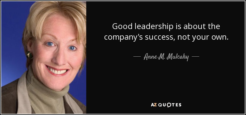 Good leadership is about the company's success, not your own. - Anne M. Mulcahy