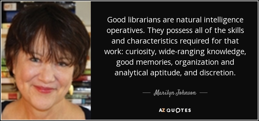 Good librarians are natural intelligence operatives. They possess all of the skills and characteristics required for that work: curiosity, wide-ranging knowledge, good memories, organization and analytical aptitude, and discretion. - Marilyn Johnson