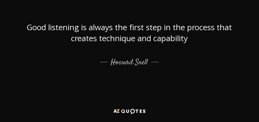 Good listening is always the first step in the process that creates technique and capability - Howard Snell