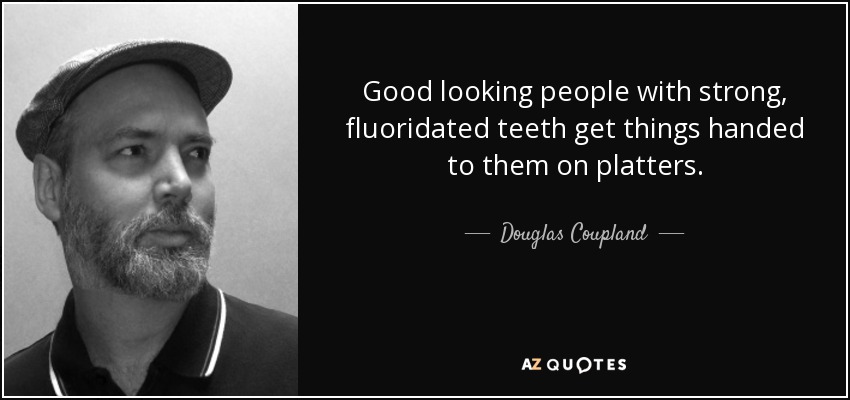 Good looking people with strong, fluoridated teeth get things handed to them on platters. - Douglas Coupland