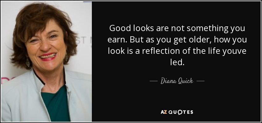 Good looks are not something you earn. But as you get older, how you look is a reflection of the life youve led. - Diana Quick