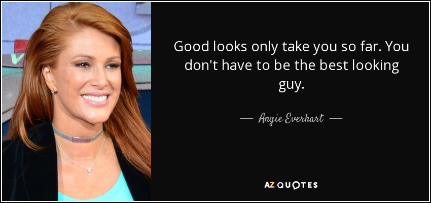 Good looks only take you so far. You don't have to be the best looking guy. - Angie Everhart