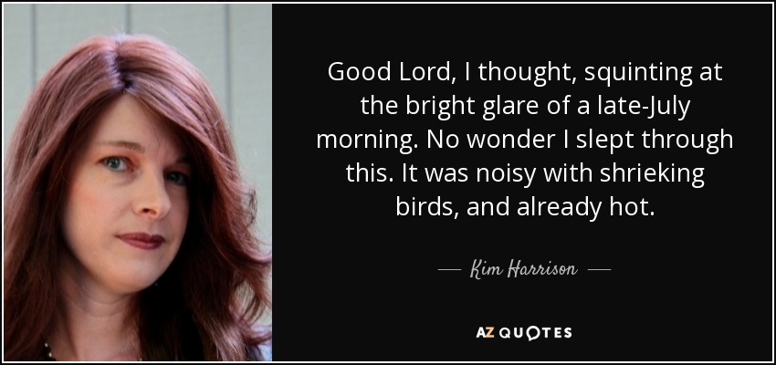 Good Lord, I thought, squinting at the bright glare of a late-July morning. No wonder I slept through this. It was noisy with shrieking birds, and already hot. - Kim Harrison